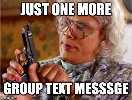 Madea | JUST ONE MORE GROUP TEXT MESSSGE | image tagged in madea | made w/ Imgflip meme maker
