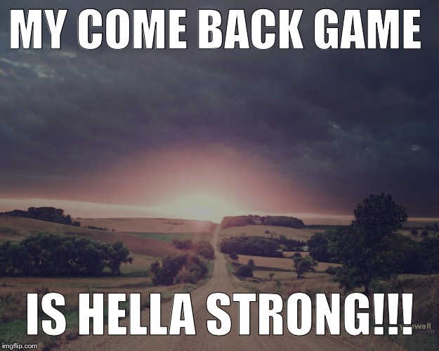 MY COME BACK GAME IS HELLA STRONG!!! | image tagged in come back | made w/ Imgflip meme maker