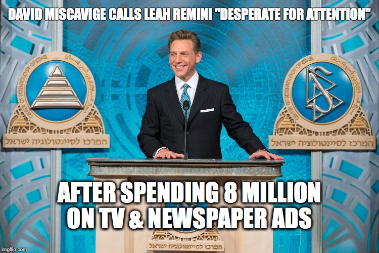 miscavige | DAVID MISCAVIGE CALLS LEAH REMINI "DESPERATE FOR ATTENTION" AFTER SPENDING 8 MILLION ON TV & NEWSPAPER ADS | image tagged in miscavige | made w/ Imgflip meme maker