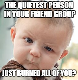 Skeptical Baby | THE QUIETEST PERSON IN YOUR FRIEND GROUP JUST BURNED ALL OF YOU? | image tagged in memes,skeptical baby | made w/ Imgflip meme maker