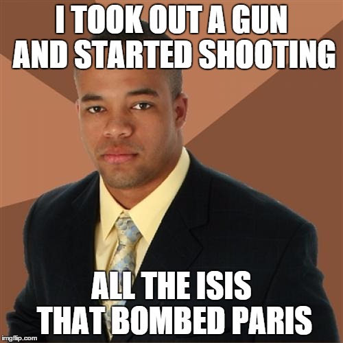 Successful Black Man | I TOOK OUT A GUN AND STARTED SHOOTING ALL THE ISIS THAT BOMBED PARIS | image tagged in memes,successful black man | made w/ Imgflip meme maker