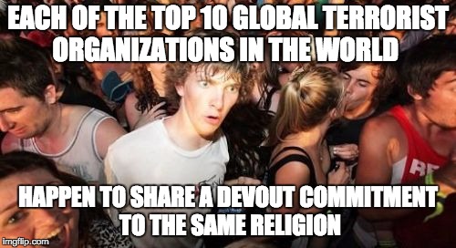 Sudden Clarity Clarence Meme | EACH OF THE TOP 10 GLOBAL TERRORIST ORGANIZATIONS IN THE WORLD HAPPEN TO SHARE A DEVOUT COMMITMENT TO THE SAME RELIGION | image tagged in memes,sudden clarity clarence | made w/ Imgflip meme maker