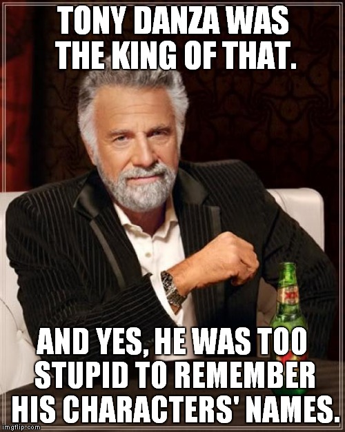The Most Interesting Man In The World Meme | TONY DANZA WAS THE KING OF THAT. AND YES, HE WAS TOO STUPID TO REMEMBER HIS CHARACTERS' NAMES. | image tagged in memes,the most interesting man in the world | made w/ Imgflip meme maker