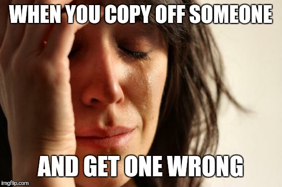 First World Problems Meme | WHEN YOU COPY OFF SOMEONE AND GET ONE WRONG | image tagged in memes,first world problems | made w/ Imgflip meme maker