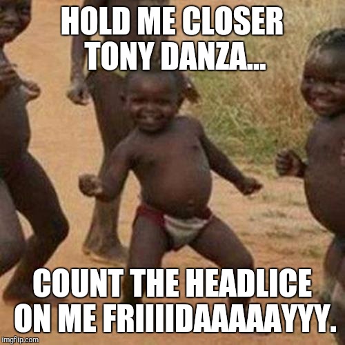 Third World Success Kid Meme | HOLD ME CLOSER TONY DANZA... COUNT THE HEADLICE ON ME FRIIIIDAAAAAYYY. | image tagged in memes,third world success kid | made w/ Imgflip meme maker