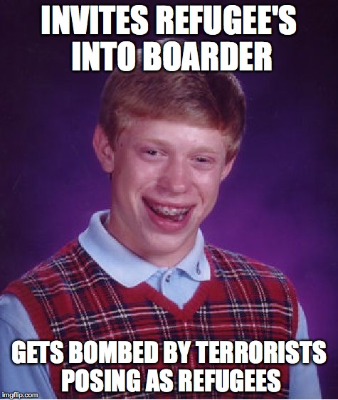 Bad Luck Brian Meme | INVITES REFUGEE'S INTO BOARDER GETS BOMBED BY TERRORISTS POSING AS REFUGEES | image tagged in memes,bad luck brian | made w/ Imgflip meme maker