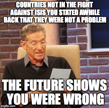 Maury Lie Detector | COUNTRIES NOT IN THE FIGHT AGAINST ISIS YOU STATED AWHILE BACK THAT THEY WERE NOT A PROBLEM THE FUTURE SHOWS YOU WERE WRONG | image tagged in memes,maury lie detector | made w/ Imgflip meme maker