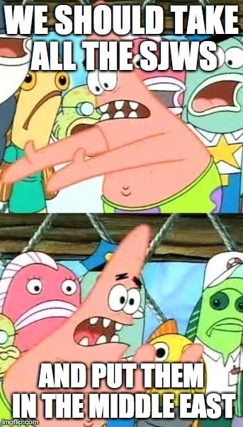 Put It Somewhere Else Patrick Meme | WE SHOULD TAKE ALL THE SJWS AND PUT THEM IN THE MIDDLE EAST | image tagged in memes,put it somewhere else patrick | made w/ Imgflip meme maker