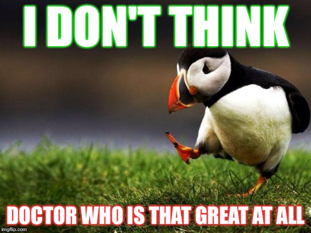 Unpopular Opinion Puffin Meme | I DON'T THINK DOCTOR WHO IS THAT GREAT AT ALL | image tagged in memes,unpopular opinion puffin | made w/ Imgflip meme maker