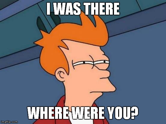 Futurama Fry Meme | I WAS THERE WHERE WERE YOU? | image tagged in memes,futurama fry | made w/ Imgflip meme maker