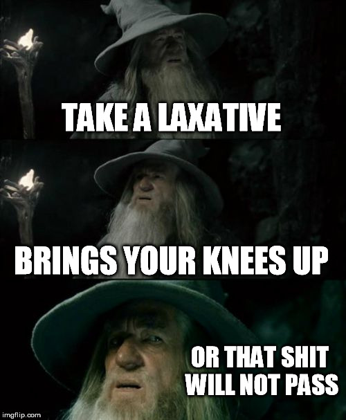 Confused Gandalf Meme | TAKE A LAXATIVE BRINGS YOUR KNEES UP OR THAT SHIT WILL NOT PASS | image tagged in memes,confused gandalf | made w/ Imgflip meme maker