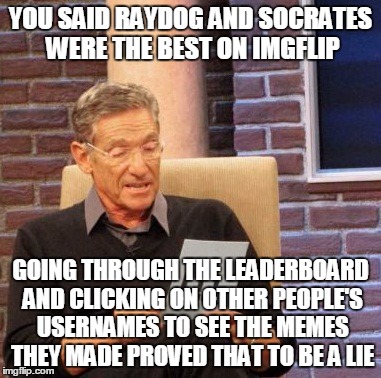 Maury Lie Detector Meme | YOU SAID RAYDOG AND SOCRATES WERE THE BEST ON IMGFLIP GOING THROUGH THE LEADERBOARD AND CLICKING ON OTHER PEOPLE'S USERNAMES TO SEE THE MEME | image tagged in memes,maury lie detector | made w/ Imgflip meme maker