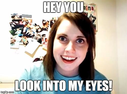 Overly Attached Girlfriend Meme | HEY YOU LOOK INTO MY EYES! | image tagged in memes,overly attached girlfriend | made w/ Imgflip meme maker