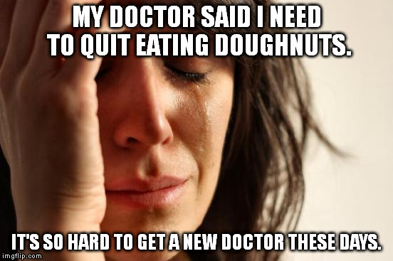 First World Problems Meme | MY DOCTOR SAID I NEED TO QUIT EATING DOUGHNUTS. IT'S SO HARD TO GET A NEW DOCTOR THESE DAYS. | image tagged in memes,first world problems | made w/ Imgflip meme maker