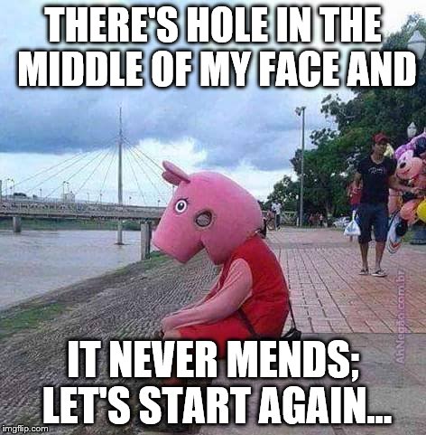 peppa pig | THERE'S HOLE IN THE MIDDLE OF MY FACE AND IT NEVER MENDS; LET'S START AGAIN... | image tagged in peppa pig | made w/ Imgflip meme maker