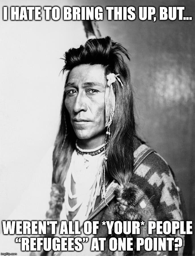 Livin' Like A Refugee | I HATE TO BRING THIS UP, BUT... WEREN'T ALL OF *YOUR* PEOPLE “REFUGEES” AT ONE POINT? | image tagged in refugee,indian,native american | made w/ Imgflip meme maker