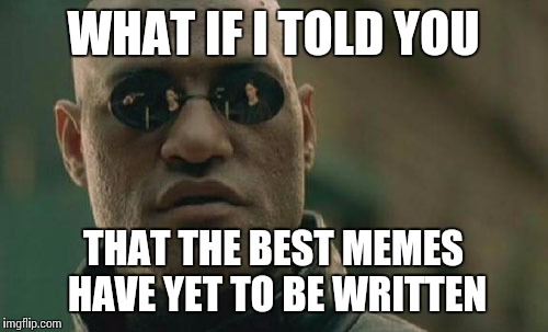 Matrix Morpheus Meme | WHAT IF I TOLD YOU THAT THE BEST MEMES HAVE YET TO BE WRITTEN | image tagged in memes,matrix morpheus | made w/ Imgflip meme maker