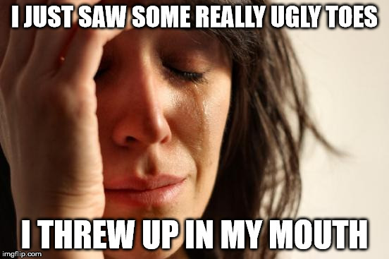 First World Problems Meme | I JUST SAW SOME REALLY UGLY TOES I THREW UP IN MY MOUTH | image tagged in memes,first world problems | made w/ Imgflip meme maker