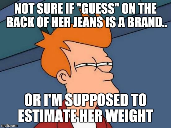 Futurama Fry Meme | NOT SURE IF "GUESS" ON THE BACK OF HER JEANS IS A BRAND.. OR I'M SUPPOSED TO ESTIMATE HER WEIGHT | image tagged in memes,futurama fry | made w/ Imgflip meme maker