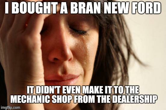 First World Problems Meme | I BOUGHT A BRAN NEW FORD IT DIDN'T EVEN MAKE IT TO THE MECHANIC SHOP FROM THE DEALERSHIP | image tagged in memes,first world problems | made w/ Imgflip meme maker