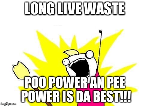 X All The Y | LONG LIVE WASTE POO POWER AN PEE POWER IS DA BEST!!! | image tagged in memes,x all the y | made w/ Imgflip meme maker