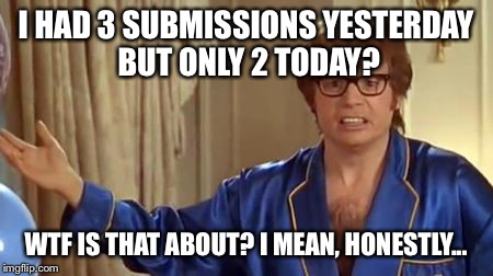 Austin Powers Honestly | I HAD 3 SUBMISSIONS YESTERDAY BUT ONLY 2 TODAY? WTF IS THAT ABOUT? I MEAN, HONESTLY... | image tagged in memes,austin powers honestly | made w/ Imgflip meme maker