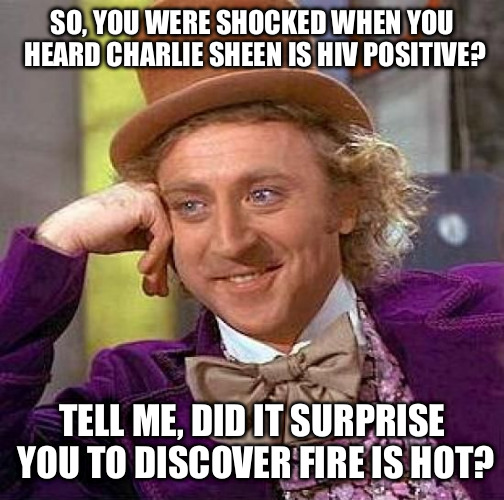 Creepy Condescending Wonka Meme | SO, YOU WERE SHOCKED WHEN YOU HEARD CHARLIE SHEEN IS HIV POSITIVE? TELL ME, DID IT SURPRISE YOU TO DISCOVER FIRE IS HOT? | image tagged in memes,creepy condescending wonka | made w/ Imgflip meme maker