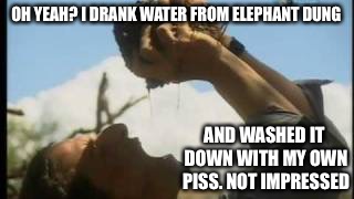 OH YEAH? I DRANK WATER FROM ELEPHANT DUNG AND WASHED IT DOWN WITH MY OWN PISS. NOT IMPRESSED | made w/ Imgflip meme maker