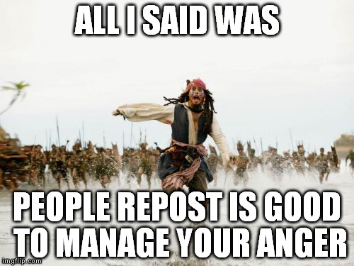 Jack Sparrow Being Chased | ALL I SAID WAS PEOPLE REPOST IS GOOD TO MANAGE YOUR ANGER | image tagged in memes,jack sparrow being chased | made w/ Imgflip meme maker