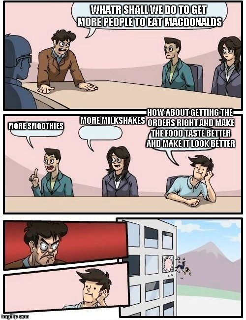 Boardroom Meeting Suggestion Meme | WHATR SHALL WE DO TO GET MORE PEOPLE TO EAT MACDONALDS MORE SMOOTHIES MORE MILKSHAKES HOW ABOUT GETTING THE ORDERS RIGHT AND MAKE THE FOOD T | image tagged in memes,boardroom meeting suggestion | made w/ Imgflip meme maker