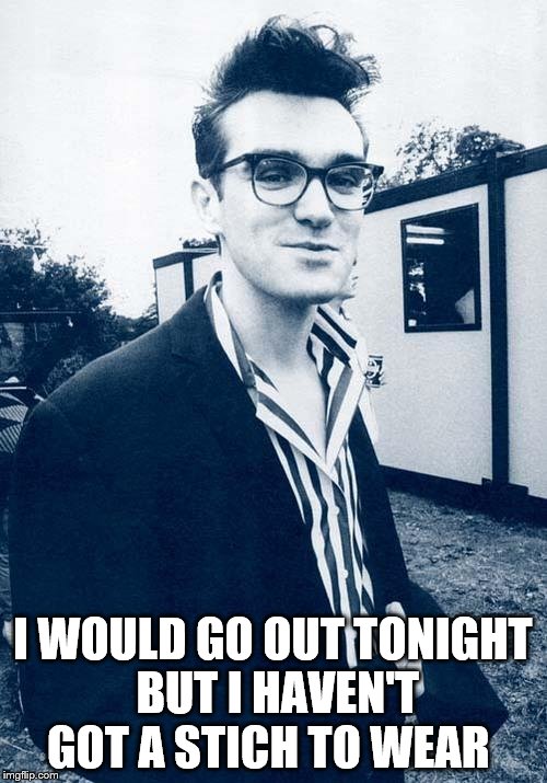 morrissey | I WOULD GO OUT TONIGHT BUT I HAVEN'T GOT A STICH TO WEAR | image tagged in morrissey | made w/ Imgflip meme maker