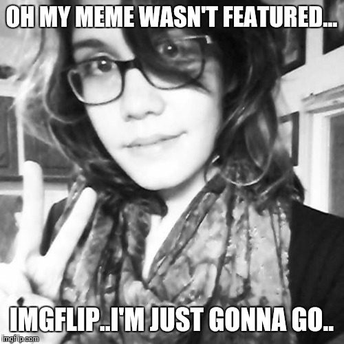 Breakup Girl | OH MY MEME WASN'T FEATURED... IMGFLIP..I'M JUST GONNA GO.. | image tagged in breakup girl | made w/ Imgflip meme maker