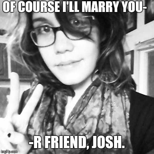 Breakup Girl | OF COURSE I'LL MARRY YOU- -R FRIEND, JOSH. | image tagged in breakup girl,memes | made w/ Imgflip meme maker