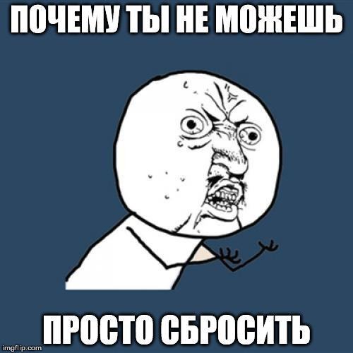 Y U No Meme | ПОЧЕМУ ТЫ НЕ МОЖЕШЬ ПРОСТО СБРОСИТЬ | image tagged in memes,y u no | made w/ Imgflip meme maker