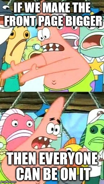 Sensible solutions for a brighter tomorrow... | IF WE MAKE THE FRONT PAGE BIGGER THEN EVERYONE CAN BE ON IT | image tagged in memes,put it somewhere else patrick,front page | made w/ Imgflip meme maker
