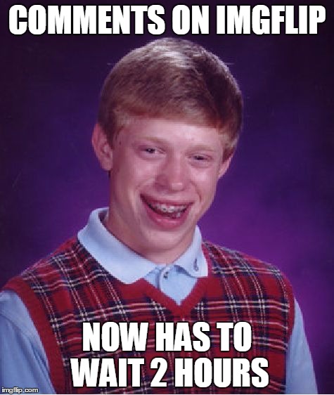 me now | COMMENTS ON IMGFLIP NOW HAS TO WAIT 2 HOURS | image tagged in memes,bad luck brian,comment,long waits,2 hours,imgflip | made w/ Imgflip meme maker
