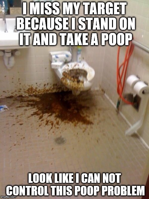 Girls poop too | I MISS MY TARGET BECAUSE I STAND ON IT AND TAKE A POOP LOOK LIKE I CAN NOT CONTROL THIS POOP PROBLEM | image tagged in girls poop too | made w/ Imgflip meme maker
