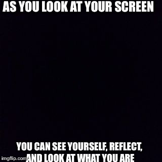 Reflect | AS YOU LOOK AT YOUR SCREEN YOU CAN SEE YOURSELF, REFLECT, AND LOOK AT WHAT YOU ARE | image tagged in memes,deep | made w/ Imgflip meme maker