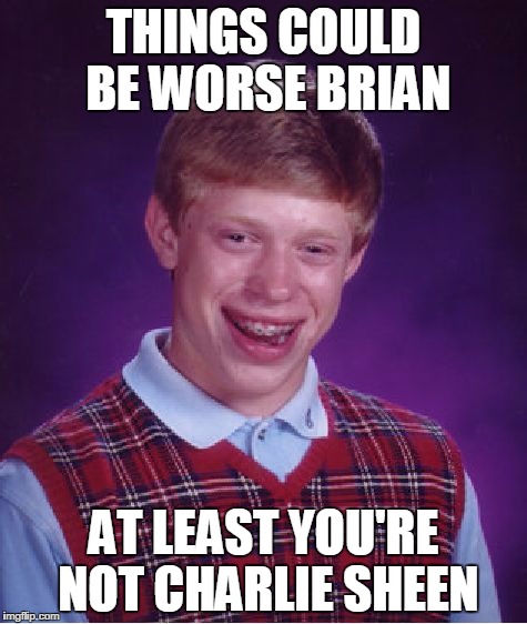 Bad Luck Brian Meme | THINGS COULD BE WORSE BRIAN AT LEAST YOU'RE NOT CHARLIE SHEEN | image tagged in memes,bad luck brian | made w/ Imgflip meme maker