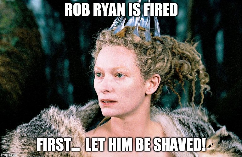 white witch | ROB RYAN IS FIRED FIRST...  LET HIM BE SHAVED! | image tagged in white witch | made w/ Imgflip meme maker
