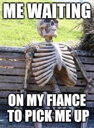 Waiting Skeleton Meme | ME WAITING ON MY FIANCE TO PICK ME UP | image tagged in skeleton waiting | made w/ Imgflip meme maker