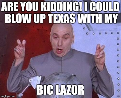 Dr Evil Laser Meme | ARE YOU KIDDING! I COULD BLOW UP TEXAS WITH MY BIC LAZOR | image tagged in memes,dr evil laser | made w/ Imgflip meme maker