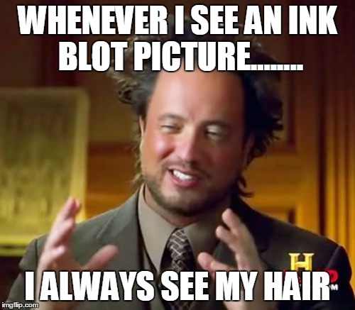 Ancient Aliens Meme | WHENEVER I SEE AN INK BLOT PICTURE........ I ALWAYS SEE MY HAIR | image tagged in memes,ancient aliens | made w/ Imgflip meme maker