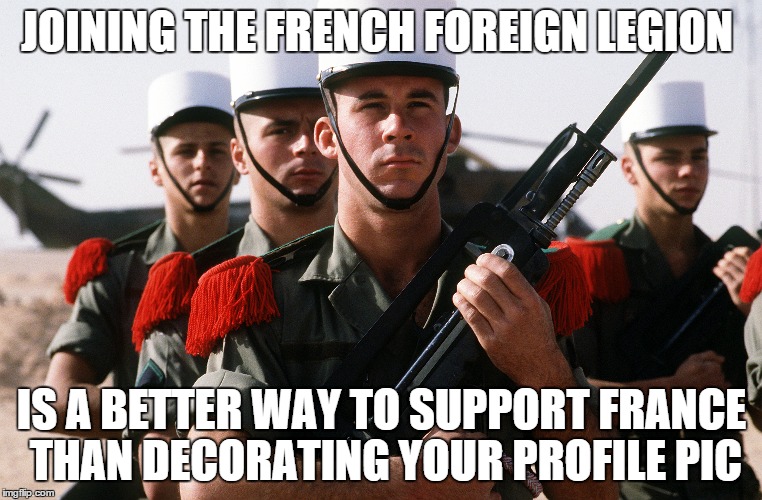 you this is right | JOINING THE FRENCH FOREIGN LEGION IS A BETTER WAY TO SUPPORT FRANCE THAN DECORATING YOUR PROFILE PIC | image tagged in france | made w/ Imgflip meme maker