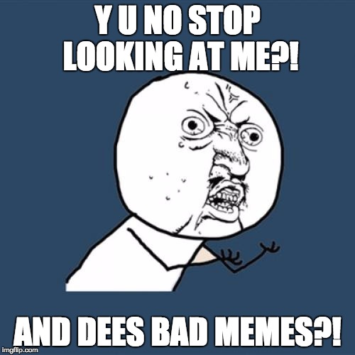 Y U No | Y U NO STOP LOOKING AT ME?! AND DEES BAD MEMES?! | image tagged in memes,y u no | made w/ Imgflip meme maker