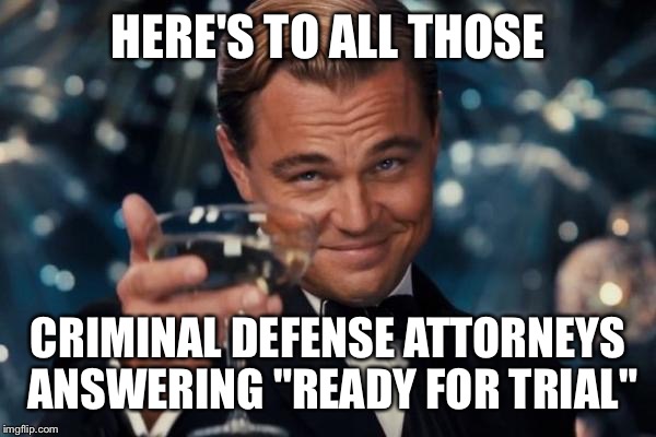 Leonardo Dicaprio Cheers Meme | HERE'S TO ALL THOSE CRIMINAL DEFENSE ATTORNEYS ANSWERING "READY FOR TRIAL" | image tagged in memes,leonardo dicaprio cheers | made w/ Imgflip meme maker