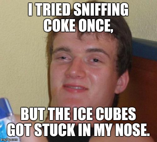 I tried sniffing......... | I TRIED SNIFFING COKE ONCE, BUT THE ICE CUBES GOT STUCK IN MY NOSE. | image tagged in memes,10 guy,funny,sniff | made w/ Imgflip meme maker