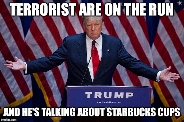 Donald Trump | TERRORIST ARE ON THE RUN AND HE'S TALKING ABOUT STARBUCKS CUPS | image tagged in donald trump | made w/ Imgflip meme maker