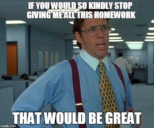 That Would Be Great | IF YOU WOULD SO KINDLY STOP GIVING ME ALL THIS HOMEWORK THAT WOULD BE GREAT | image tagged in memes,that would be great | made w/ Imgflip meme maker