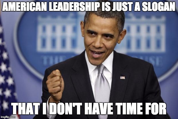 Barack Obama | AMERICAN LEADERSHIP IS JUST A SLOGAN THAT I DON'T HAVE TIME FOR | image tagged in barack obama | made w/ Imgflip meme maker